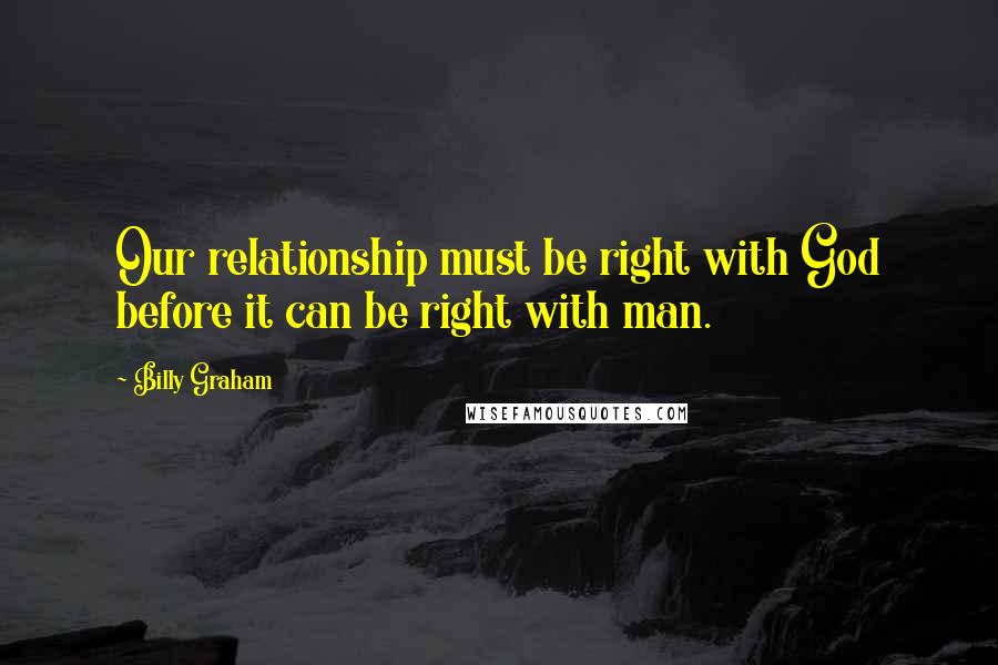 Billy Graham Quotes: Our relationship must be right with God before it can be right with man.