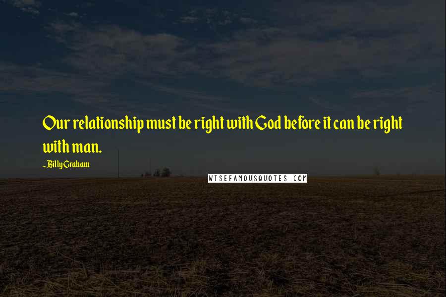 Billy Graham Quotes: Our relationship must be right with God before it can be right with man.