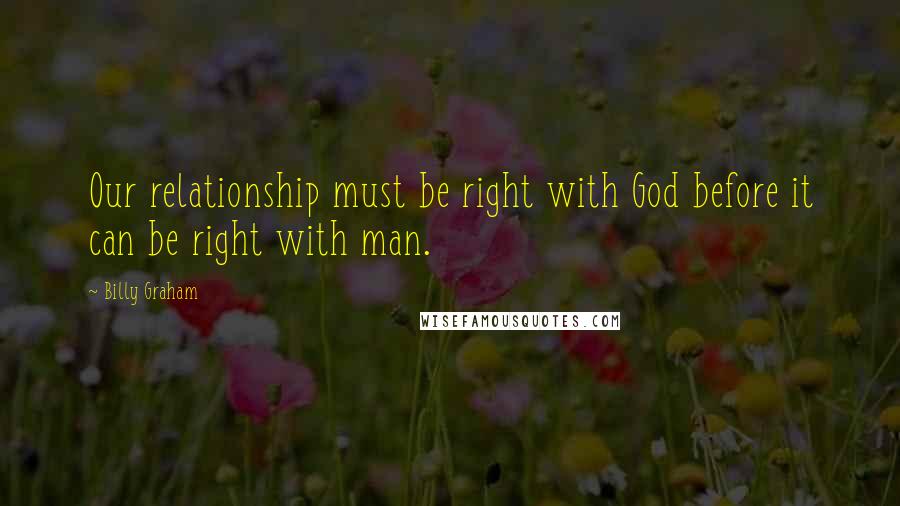 Billy Graham Quotes: Our relationship must be right with God before it can be right with man.