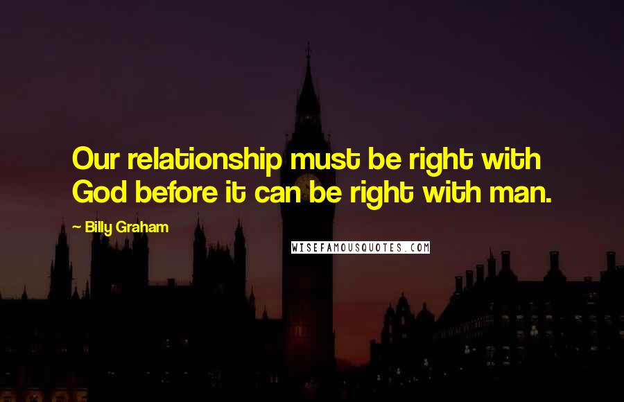 Billy Graham Quotes: Our relationship must be right with God before it can be right with man.