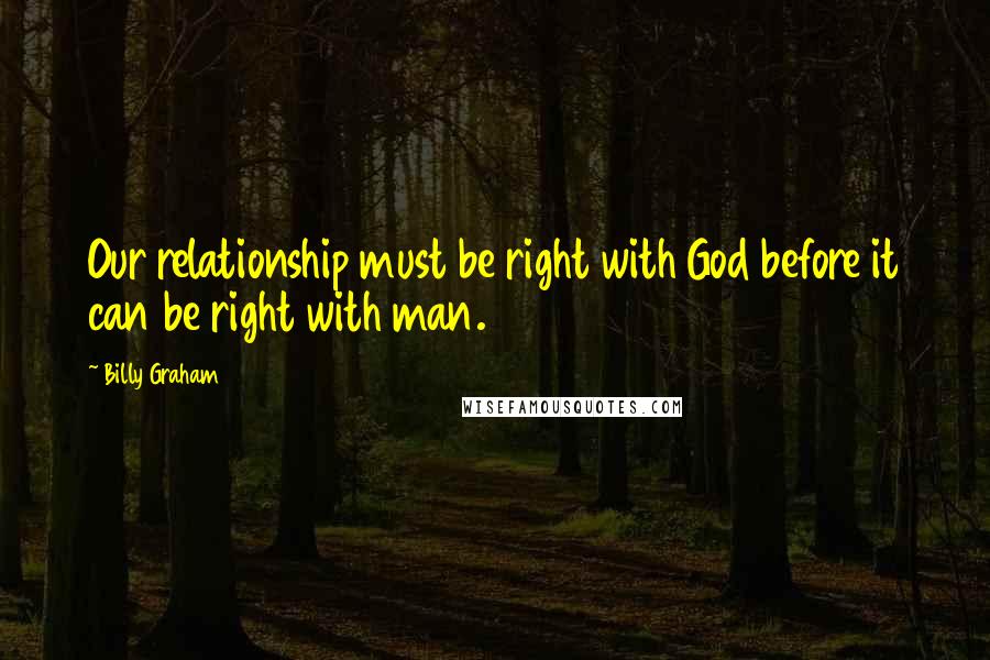 Billy Graham Quotes: Our relationship must be right with God before it can be right with man.