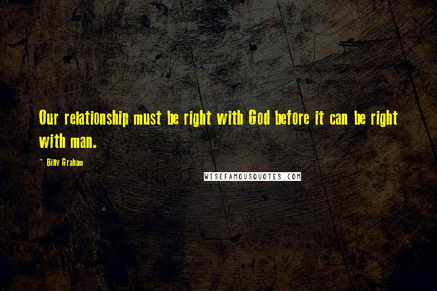 Billy Graham Quotes: Our relationship must be right with God before it can be right with man.