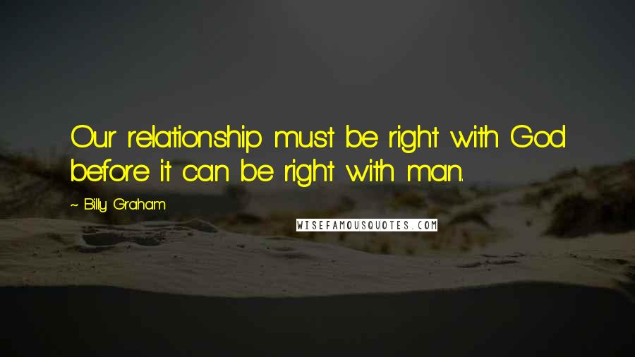 Billy Graham Quotes: Our relationship must be right with God before it can be right with man.