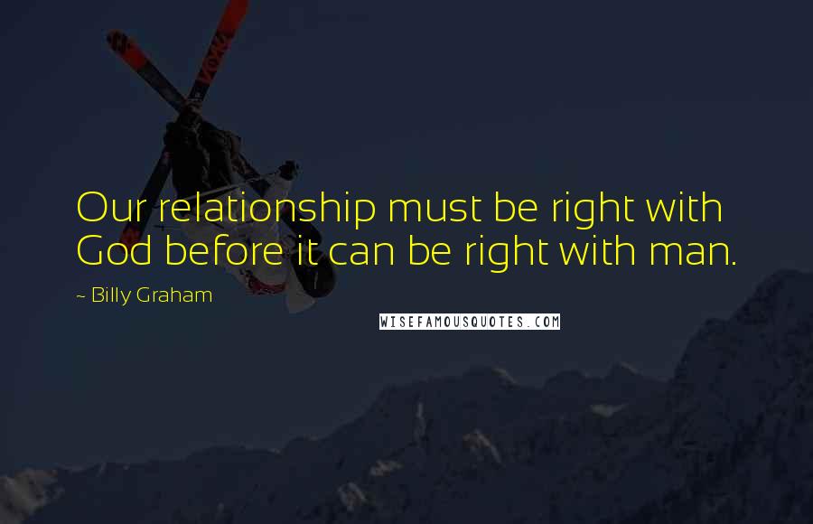 Billy Graham Quotes: Our relationship must be right with God before it can be right with man.