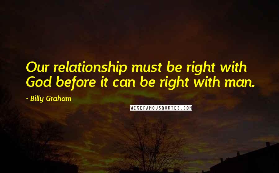 Billy Graham Quotes: Our relationship must be right with God before it can be right with man.