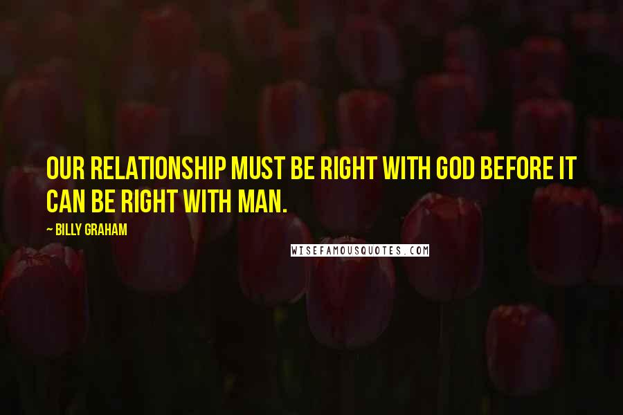 Billy Graham Quotes: Our relationship must be right with God before it can be right with man.