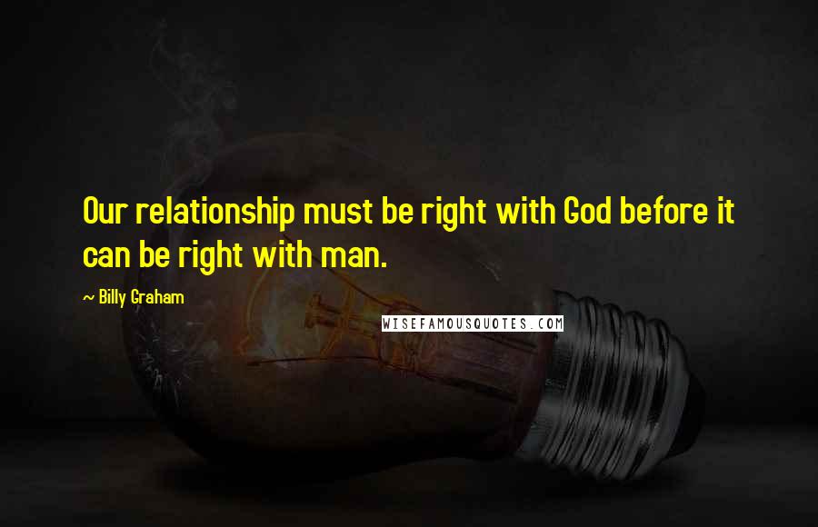 Billy Graham Quotes: Our relationship must be right with God before it can be right with man.