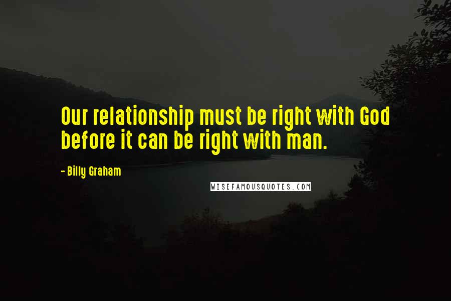 Billy Graham Quotes: Our relationship must be right with God before it can be right with man.