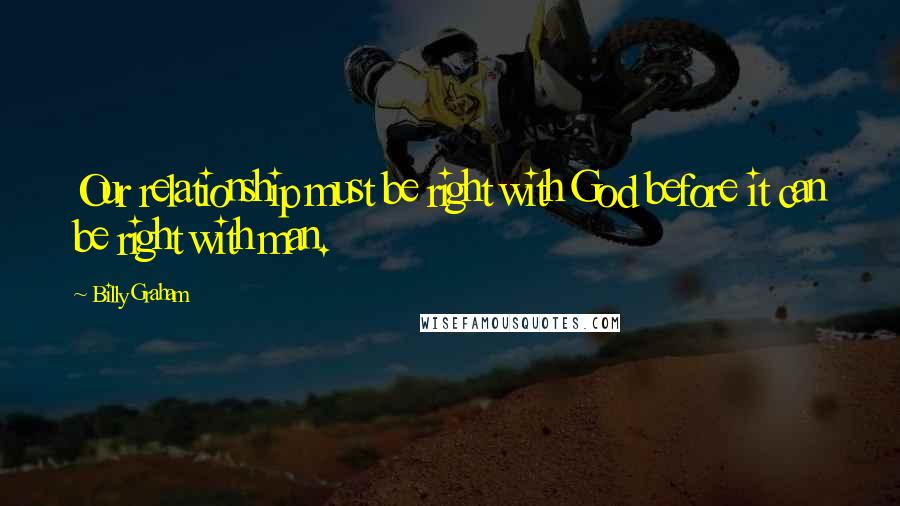 Billy Graham Quotes: Our relationship must be right with God before it can be right with man.