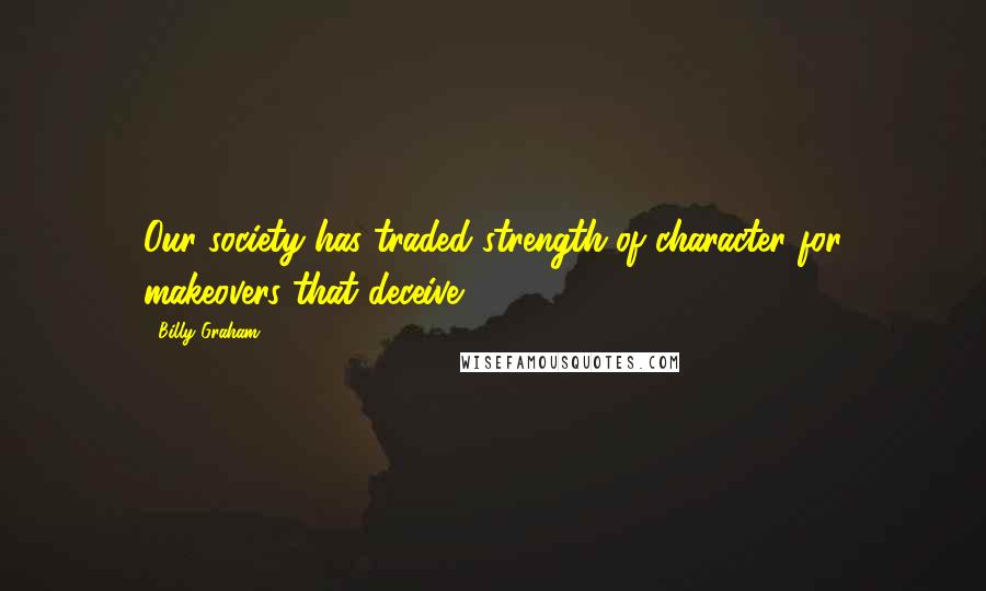 Billy Graham Quotes: Our society has traded strength of character for makeovers that deceive.