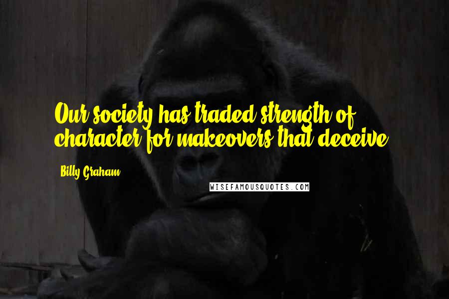 Billy Graham Quotes: Our society has traded strength of character for makeovers that deceive.