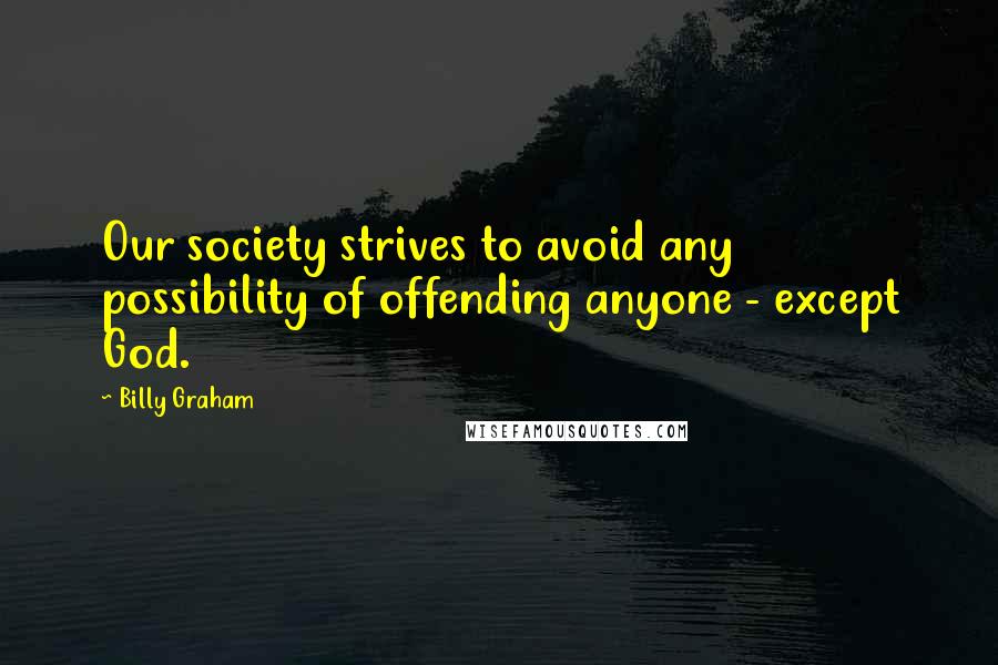 Billy Graham Quotes: Our society strives to avoid any possibility of offending anyone - except God.