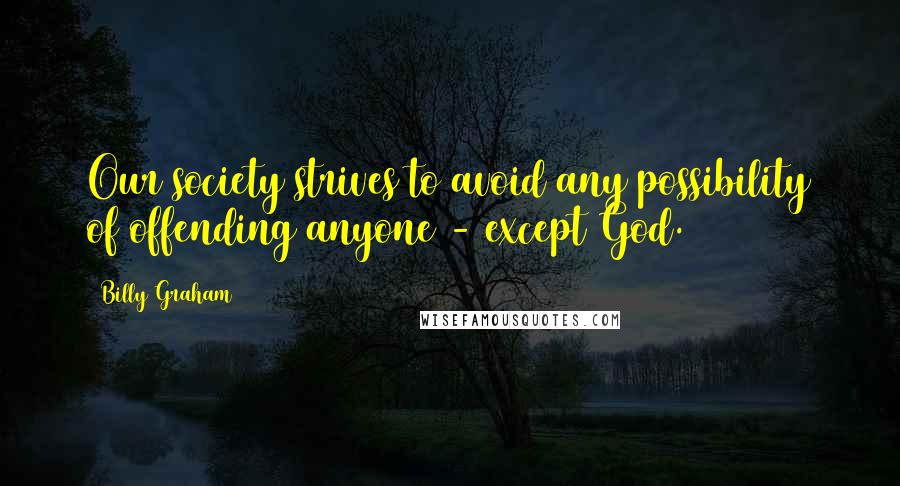 Billy Graham Quotes: Our society strives to avoid any possibility of offending anyone - except God.