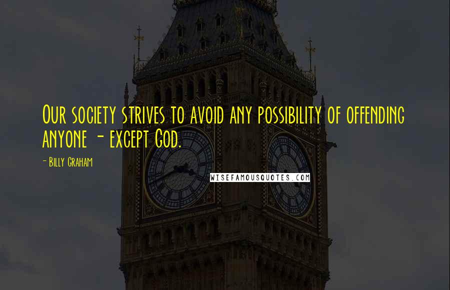 Billy Graham Quotes: Our society strives to avoid any possibility of offending anyone - except God.