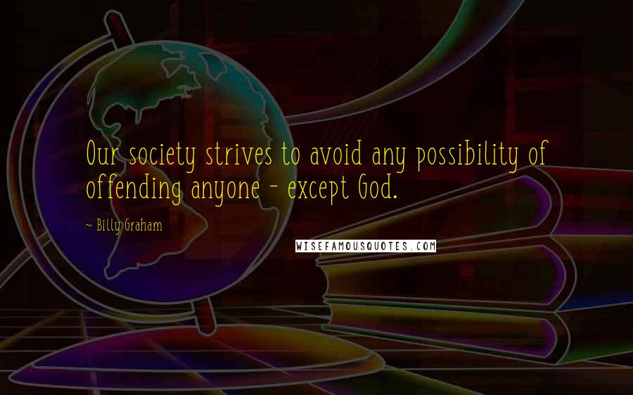 Billy Graham Quotes: Our society strives to avoid any possibility of offending anyone - except God.
