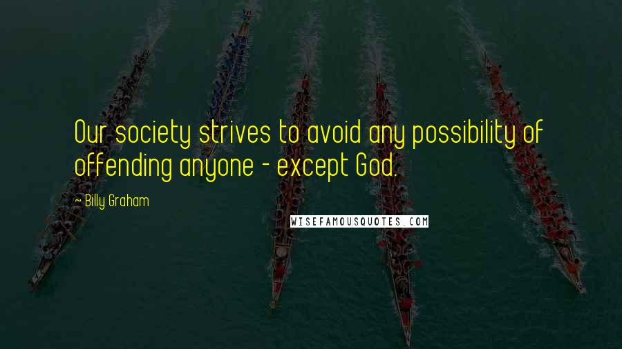 Billy Graham Quotes: Our society strives to avoid any possibility of offending anyone - except God.
