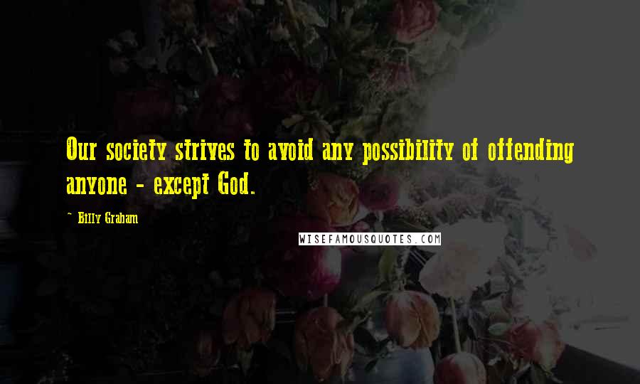 Billy Graham Quotes: Our society strives to avoid any possibility of offending anyone - except God.