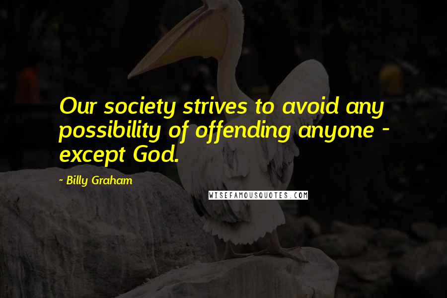 Billy Graham Quotes: Our society strives to avoid any possibility of offending anyone - except God.