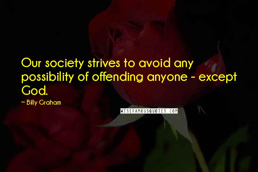 Billy Graham Quotes: Our society strives to avoid any possibility of offending anyone - except God.