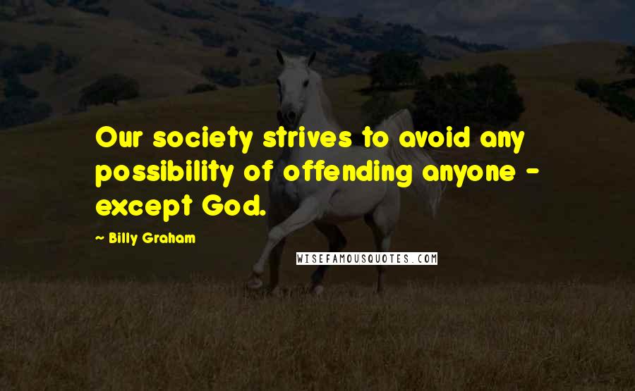 Billy Graham Quotes: Our society strives to avoid any possibility of offending anyone - except God.