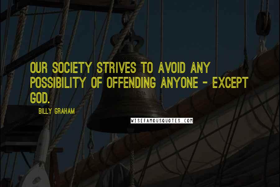 Billy Graham Quotes: Our society strives to avoid any possibility of offending anyone - except God.