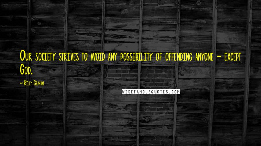 Billy Graham Quotes: Our society strives to avoid any possibility of offending anyone - except God.