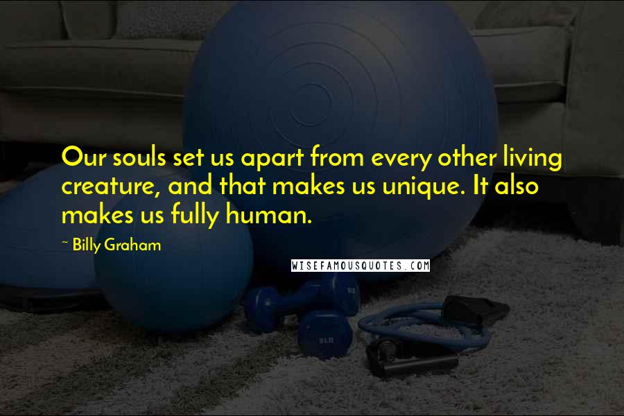 Billy Graham Quotes: Our souls set us apart from every other living creature, and that makes us unique. It also makes us fully human.