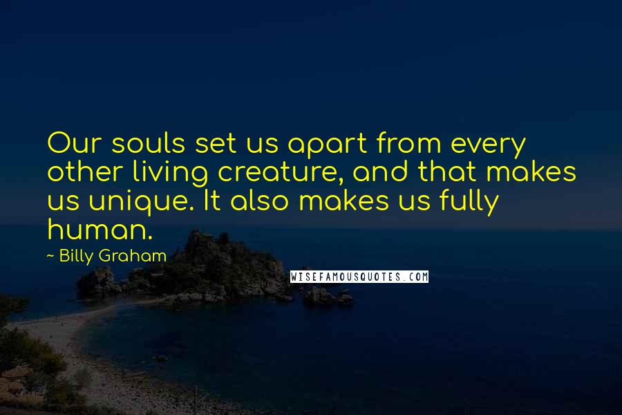Billy Graham Quotes: Our souls set us apart from every other living creature, and that makes us unique. It also makes us fully human.