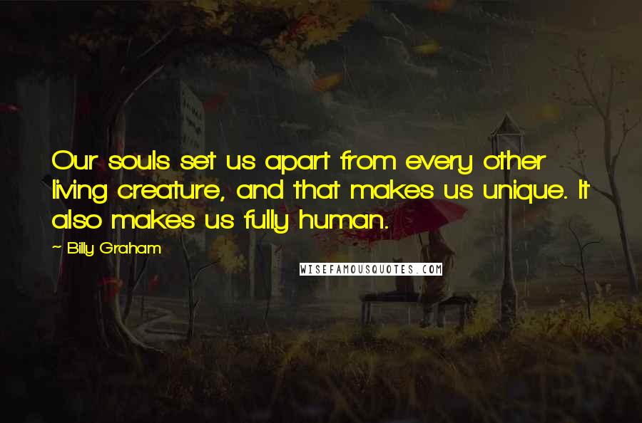 Billy Graham Quotes: Our souls set us apart from every other living creature, and that makes us unique. It also makes us fully human.