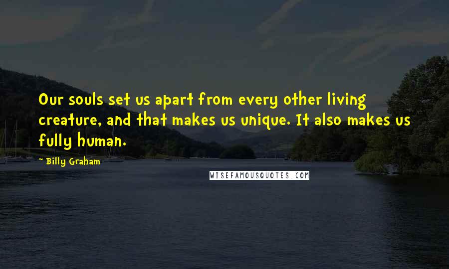 Billy Graham Quotes: Our souls set us apart from every other living creature, and that makes us unique. It also makes us fully human.