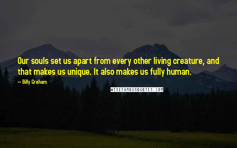 Billy Graham Quotes: Our souls set us apart from every other living creature, and that makes us unique. It also makes us fully human.