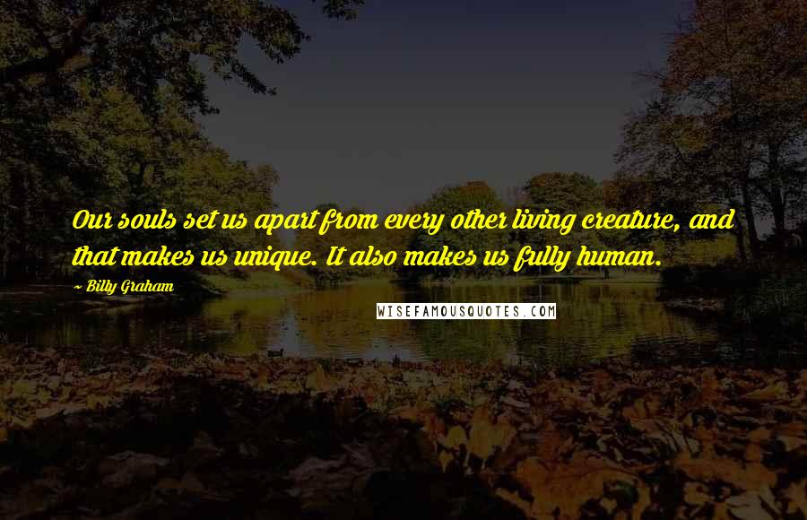 Billy Graham Quotes: Our souls set us apart from every other living creature, and that makes us unique. It also makes us fully human.