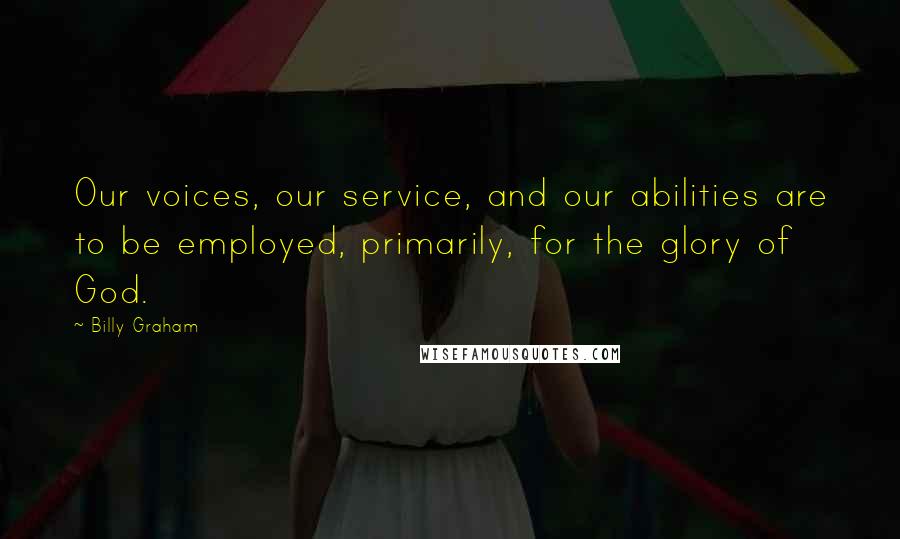 Billy Graham Quotes: Our voices, our service, and our abilities are to be employed, primarily, for the glory of God.