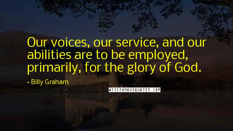 Billy Graham Quotes: Our voices, our service, and our abilities are to be employed, primarily, for the glory of God.