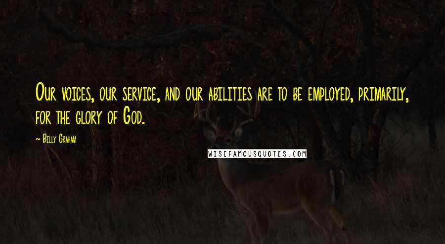 Billy Graham Quotes: Our voices, our service, and our abilities are to be employed, primarily, for the glory of God.