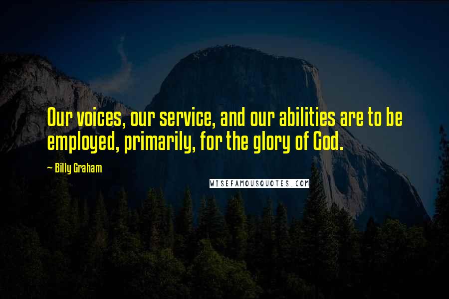 Billy Graham Quotes: Our voices, our service, and our abilities are to be employed, primarily, for the glory of God.