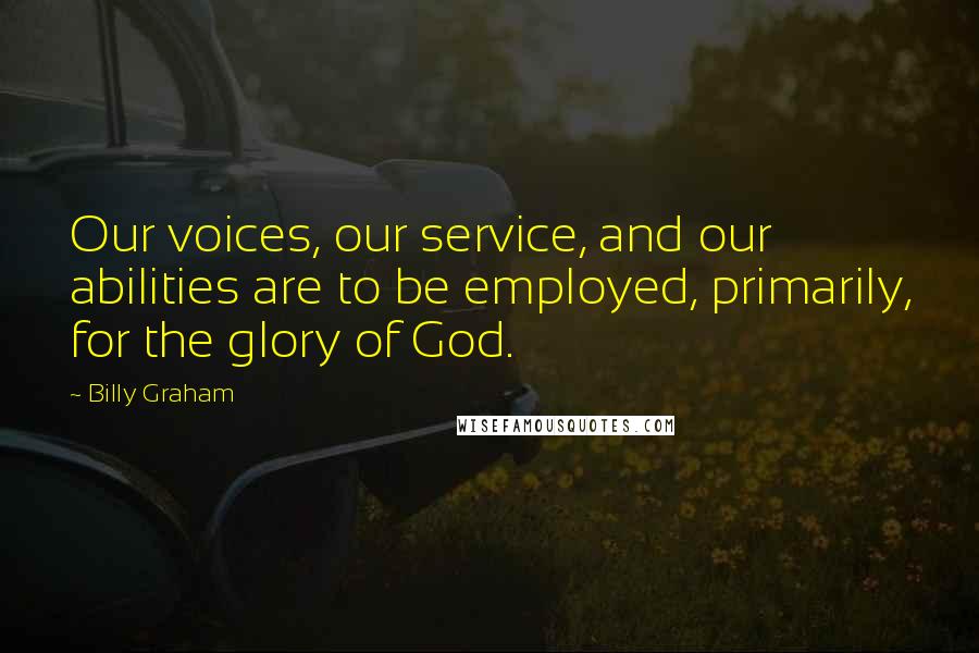 Billy Graham Quotes: Our voices, our service, and our abilities are to be employed, primarily, for the glory of God.