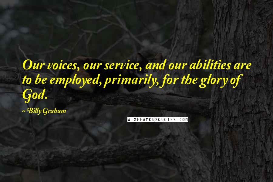 Billy Graham Quotes: Our voices, our service, and our abilities are to be employed, primarily, for the glory of God.
