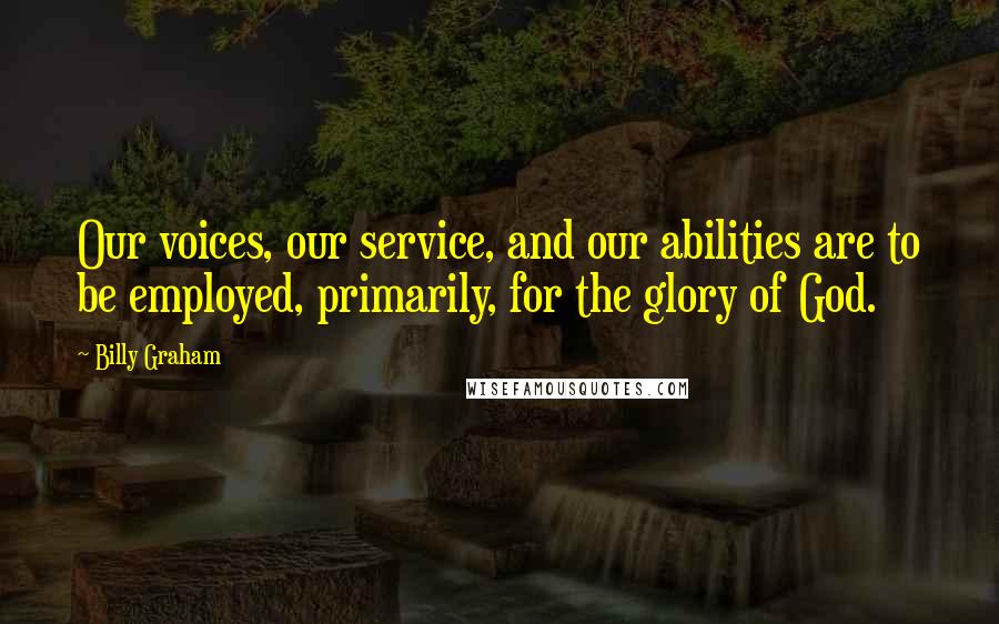 Billy Graham Quotes: Our voices, our service, and our abilities are to be employed, primarily, for the glory of God.