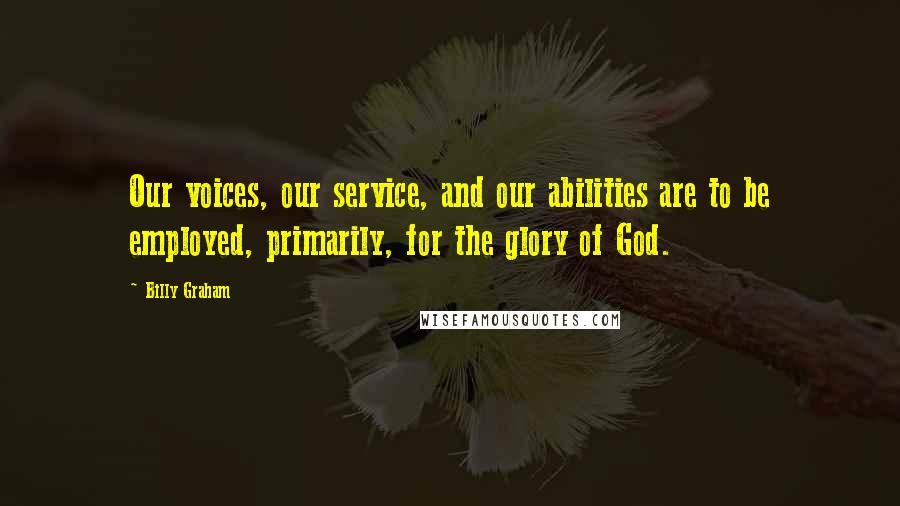 Billy Graham Quotes: Our voices, our service, and our abilities are to be employed, primarily, for the glory of God.