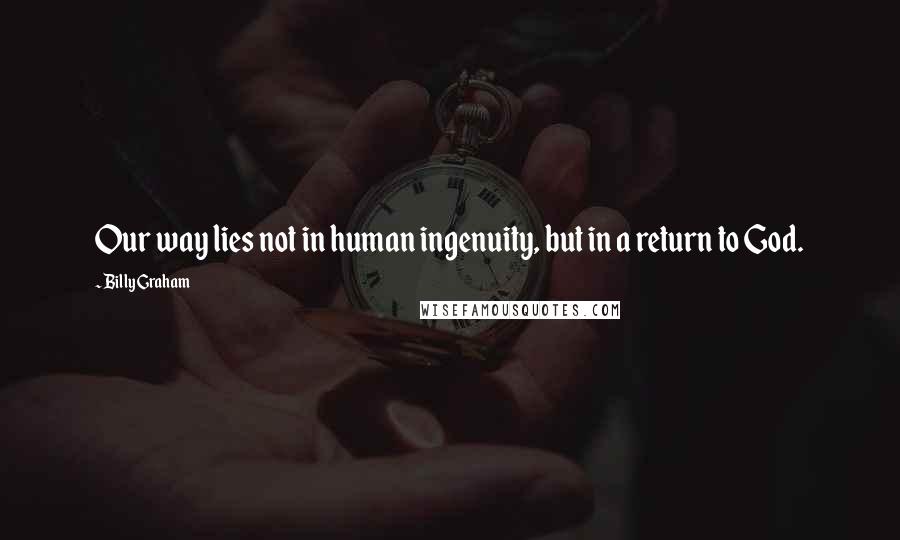 Billy Graham Quotes: Our way lies not in human ingenuity, but in a return to God.