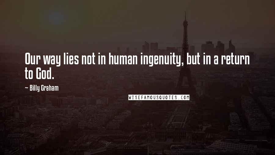 Billy Graham Quotes: Our way lies not in human ingenuity, but in a return to God.