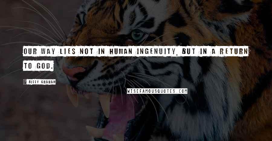 Billy Graham Quotes: Our way lies not in human ingenuity, but in a return to God.