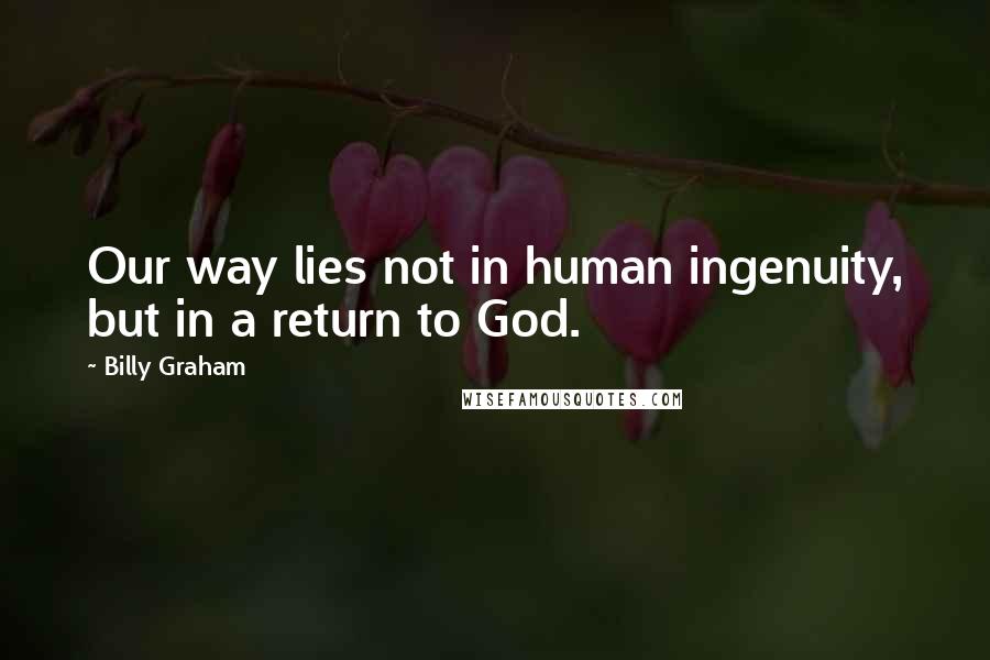 Billy Graham Quotes: Our way lies not in human ingenuity, but in a return to God.