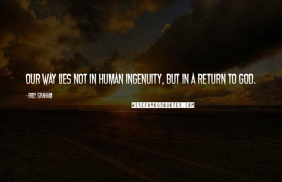 Billy Graham Quotes: Our way lies not in human ingenuity, but in a return to God.
