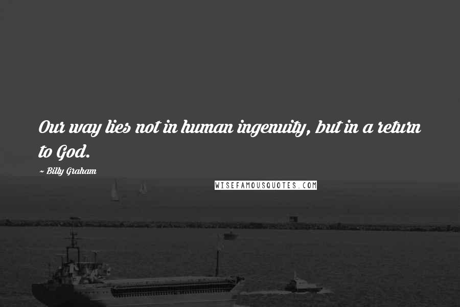 Billy Graham Quotes: Our way lies not in human ingenuity, but in a return to God.
