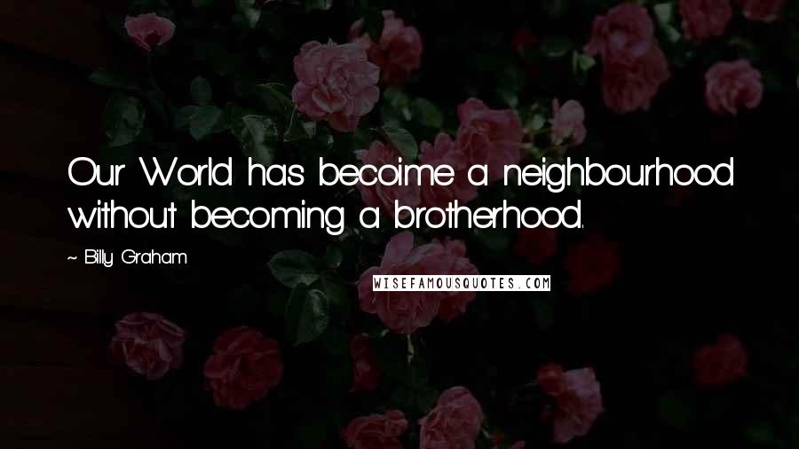 Billy Graham Quotes: Our World has becoime a neighbourhood without becoming a brotherhood.