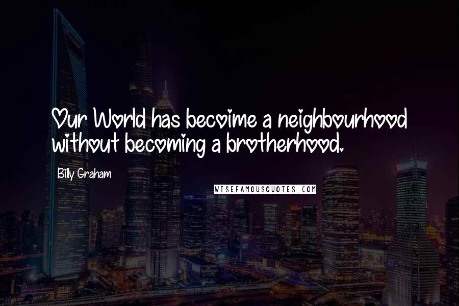 Billy Graham Quotes: Our World has becoime a neighbourhood without becoming a brotherhood.