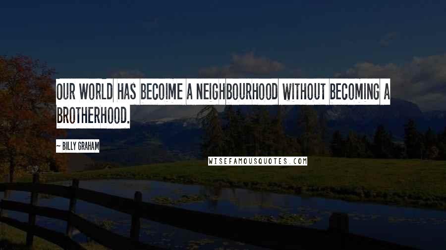 Billy Graham Quotes: Our World has becoime a neighbourhood without becoming a brotherhood.