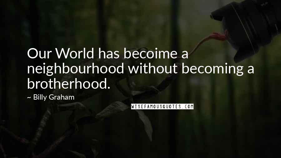 Billy Graham Quotes: Our World has becoime a neighbourhood without becoming a brotherhood.